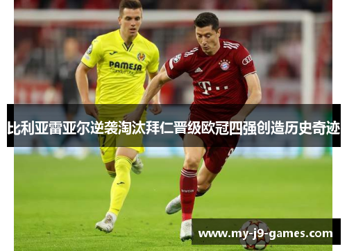 比利亚雷亚尔逆袭淘汰拜仁晋级欧冠四强创造历史奇迹