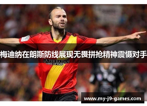 梅迪纳在朗斯防线展现无畏拼抢精神震慑对手