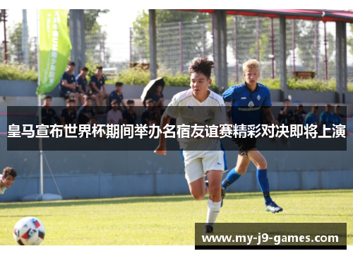 皇马宣布世界杯期间举办名宿友谊赛精彩对决即将上演 皇马宣布世界杯期间举办名宿友谊赛精彩对决即将上演