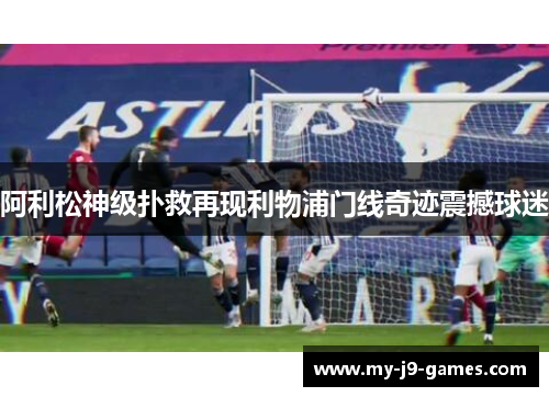 阿利松神级扑救再现利物浦门线奇迹震撼球迷 阿利松神级扑救再现利物浦门线奇迹震撼球迷