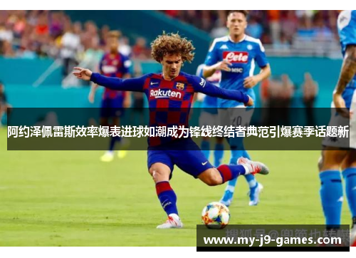 阿约泽佩雷斯效率爆表进球如潮成为锋线终结者典范引爆赛季话题新 阿约泽佩雷斯效率爆表进球如潮成为锋线终结者典范引爆赛季话题新