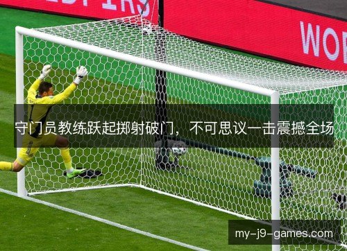 守门员教练跃起掷射破门,不可思议一击震撼全场 守门员教练跃起掷射破门,不可思议一击震撼全场