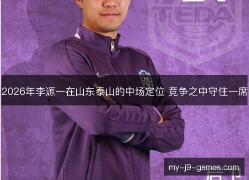 2026年李源一在山东泰山的中场定位 竞争之中守住一席